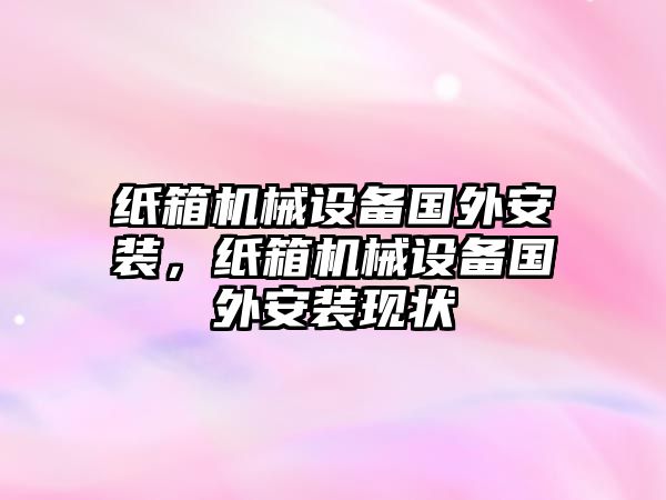 紙箱機械設備國外安裝，紙箱機械設備國外安裝現狀