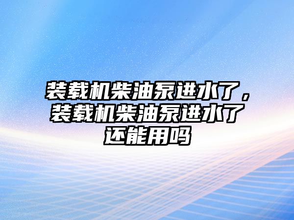 裝載機柴油泵進水了，裝載機柴油泵進水了還能用嗎