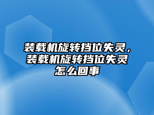 裝載機旋轉擋位失靈，裝載機旋轉擋位失靈怎么回事