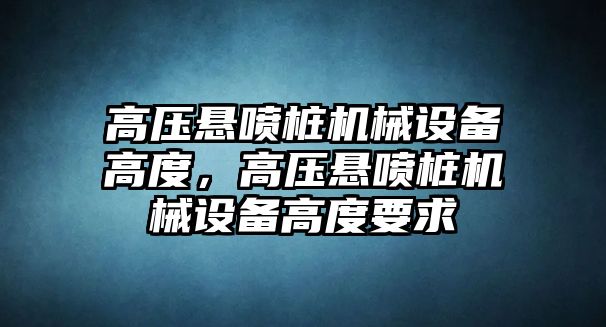 高壓懸噴樁機械設備高度，高壓懸噴樁機械設備高度要求