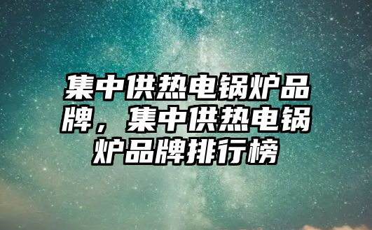 集中供熱電鍋爐品牌，集中供熱電鍋爐品牌排行榜