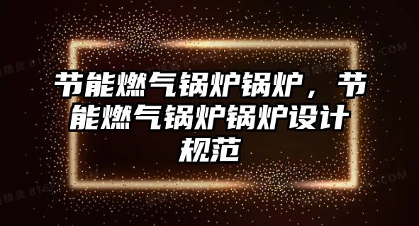 節能燃氣鍋爐鍋爐，節能燃氣鍋爐鍋爐設計規范