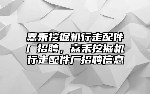 嘉禾挖掘機行走配件廠招聘，嘉禾挖掘機行走配件廠招聘信息