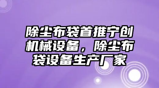 除塵布袋首推寧創機械設備，除塵布袋設備生產廠家