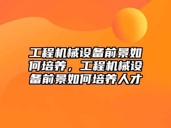 工程機械設備前景如何培養，工程機械設備前景如何培養人才