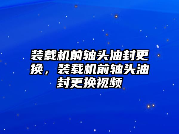 裝載機前軸頭油封更換，裝載機前軸頭油封更換視頻