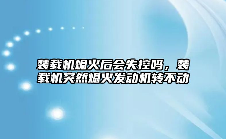 裝載機(jī)熄火后會失控嗎，裝載機(jī)突然熄火發(fā)動(dòng)機(jī)轉(zhuǎn)不動(dòng)