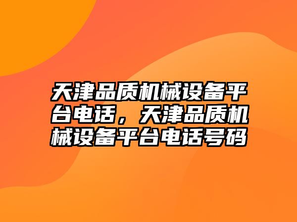 天津品質(zhì)機(jī)械設(shè)備平臺電話，天津品質(zhì)機(jī)械設(shè)備平臺電話號碼