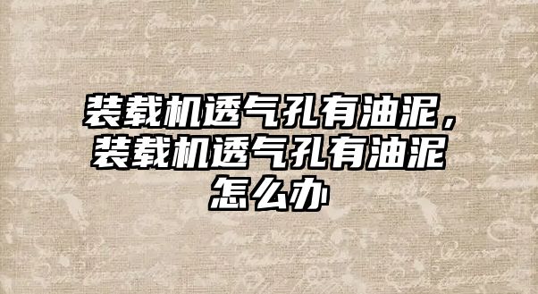 裝載機透氣孔有油泥，裝載機透氣孔有油泥怎么辦