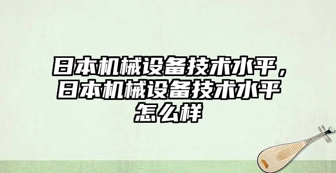 日本機械設備技術水平，日本機械設備技術水平怎么樣