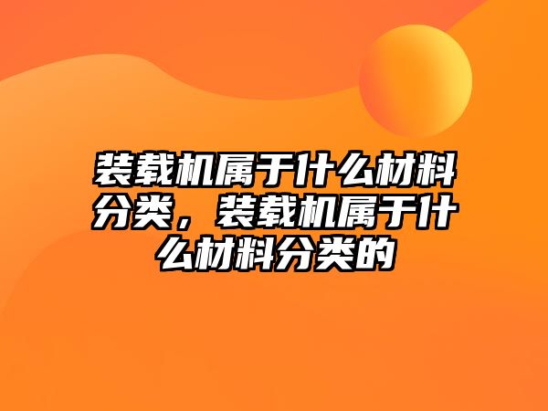 裝載機屬于什么材料分類，裝載機屬于什么材料分類的