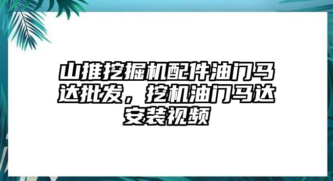 山推挖掘機配件油門馬達批發(fā)，挖機油門馬達安裝視頻