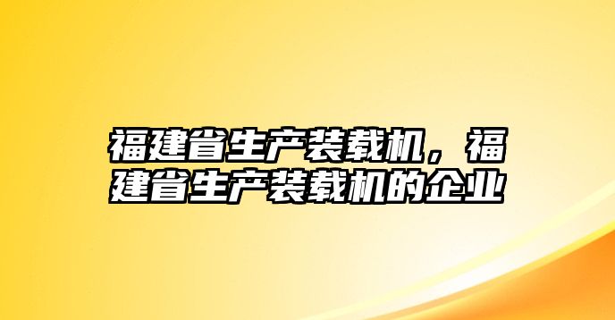 福建省生產(chǎn)裝載機，福建省生產(chǎn)裝載機的企業(yè)