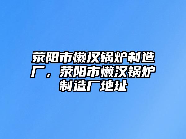 滎陽市懶漢鍋爐制造廠，滎陽市懶漢鍋爐制造廠地址