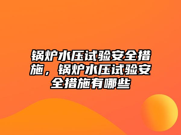 鍋爐水壓試驗(yàn)安全措施，鍋爐水壓試驗(yàn)安全措施有哪些