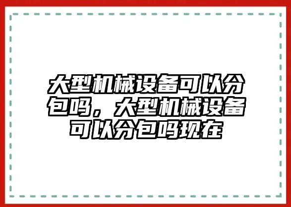 大型機(jī)械設(shè)備可以分包嗎，大型機(jī)械設(shè)備可以分包嗎現(xiàn)在