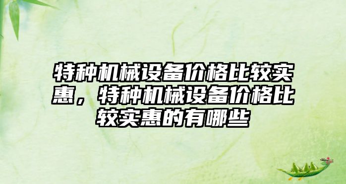 特種機械設備價格比較實惠，特種機械設備價格比較實惠的有哪些