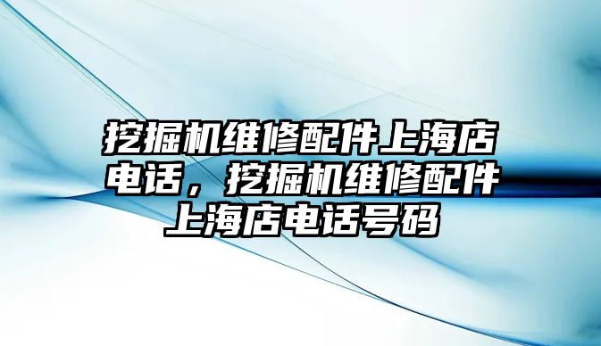 挖掘機(jī)維修配件上海店電話，挖掘機(jī)維修配件上海店電話號(hào)碼