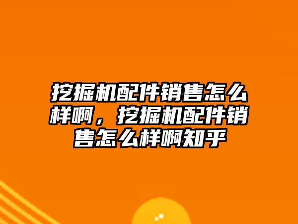 挖掘機配件銷售怎么樣啊，挖掘機配件銷售怎么樣啊知乎