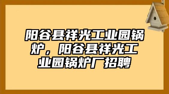 陽谷縣祥光工業(yè)園鍋爐，陽谷縣祥光工業(yè)園鍋爐廠招聘