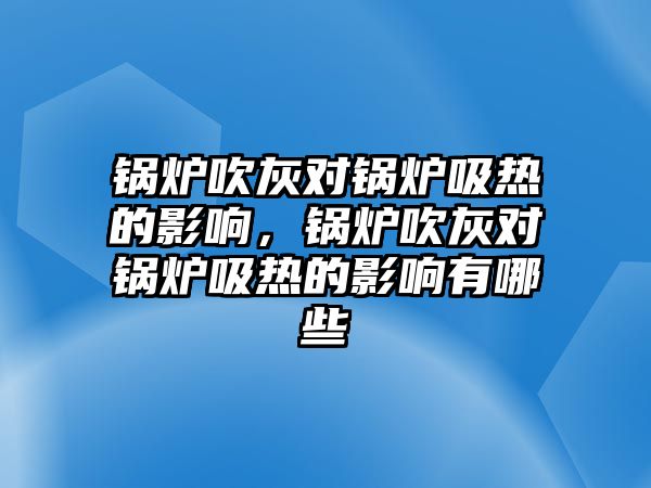 鍋爐吹灰對鍋爐吸熱的影響，鍋爐吹灰對鍋爐吸熱的影響有哪些