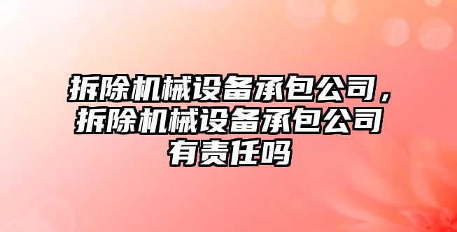 拆除機械設備承包公司，拆除機械設備承包公司有責任嗎