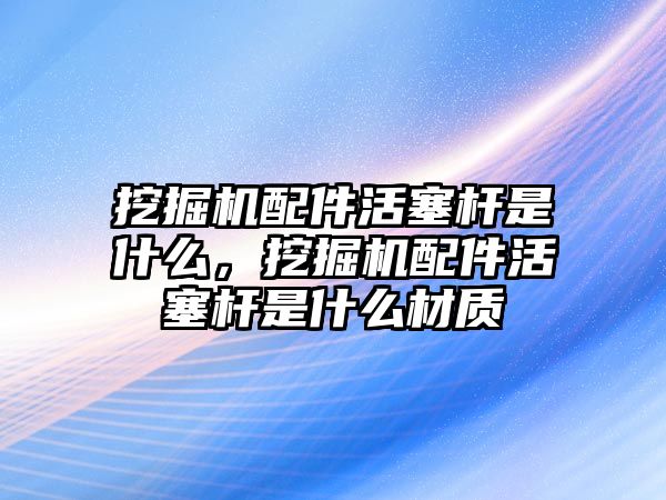 挖掘機配件活塞桿是什么，挖掘機配件活塞桿是什么材質