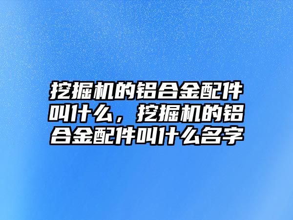 挖掘機的鋁合金配件叫什么，挖掘機的鋁合金配件叫什么名字