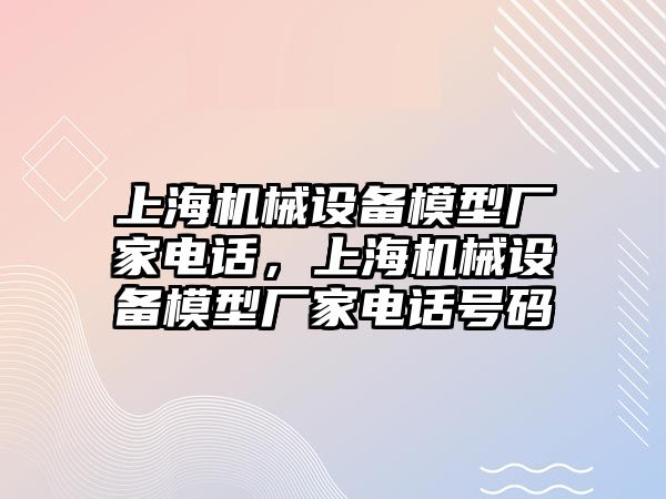 上海機械設備模型廠家電話，上海機械設備模型廠家電話號碼