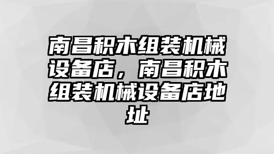 南昌積木組裝機(jī)械設(shè)備店，南昌積木組裝機(jī)械設(shè)備店地址