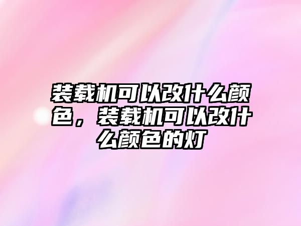 裝載機可以改什么顏色，裝載機可以改什么顏色的燈