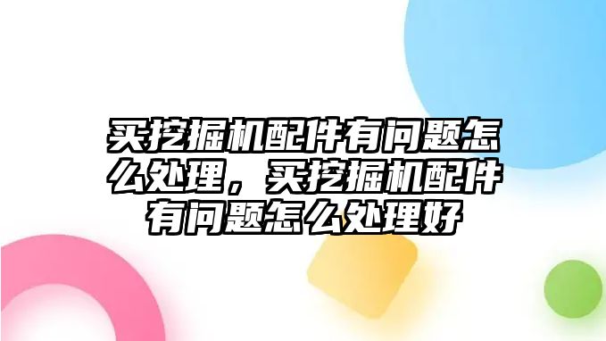 買挖掘機配件有問題怎么處理，買挖掘機配件有問題怎么處理好