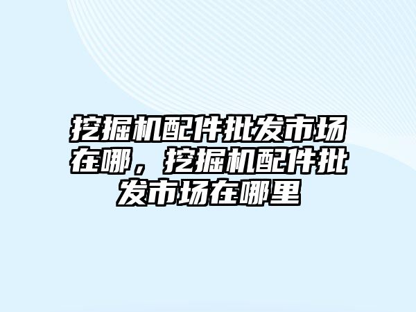 挖掘機配件批發(fā)市場在哪，挖掘機配件批發(fā)市場在哪里