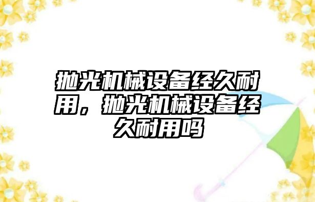 拋光機械設備經久耐用，拋光機械設備經久耐用嗎