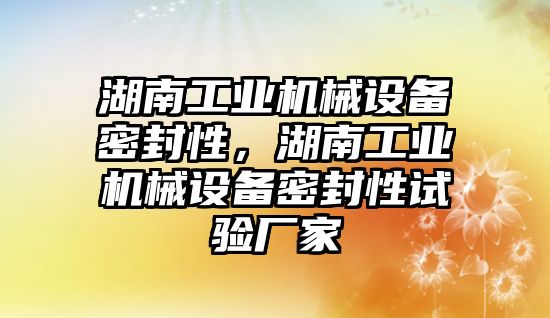 湖南工業機械設備密封性，湖南工業機械設備密封性試驗廠家