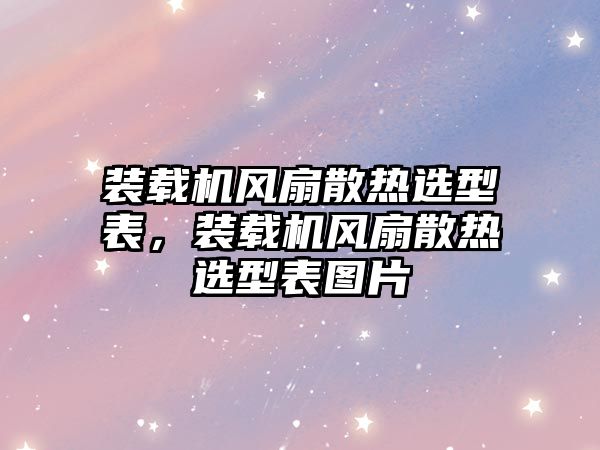 裝載機風扇散熱選型表，裝載機風扇散熱選型表圖片