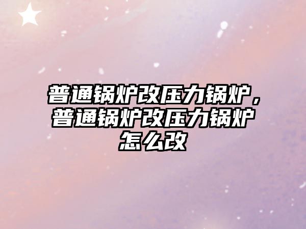 普通鍋爐改壓力鍋爐，普通鍋爐改壓力鍋爐怎么改