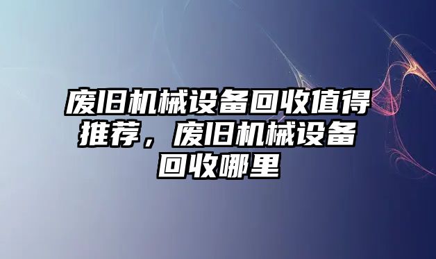 廢舊機械設備回收值得推薦，廢舊機械設備回收哪里