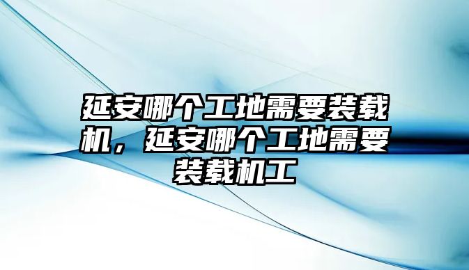 延安哪個(gè)工地需要裝載機(jī)，延安哪個(gè)工地需要裝載機(jī)工