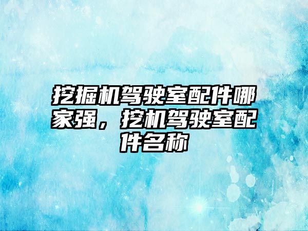 挖掘機駕駛室配件哪家強，挖機駕駛室配件名稱