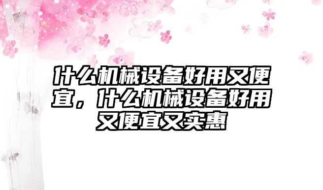 什么機械設備好用又便宜，什么機械設備好用又便宜又實惠