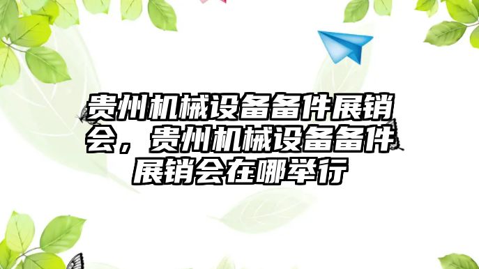 貴州機械設備備件展銷會，貴州機械設備備件展銷會在哪舉行