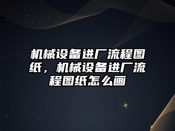 機械設(shè)備進(jìn)廠流程圖紙，機械設(shè)備進(jìn)廠流程圖紙怎么畫