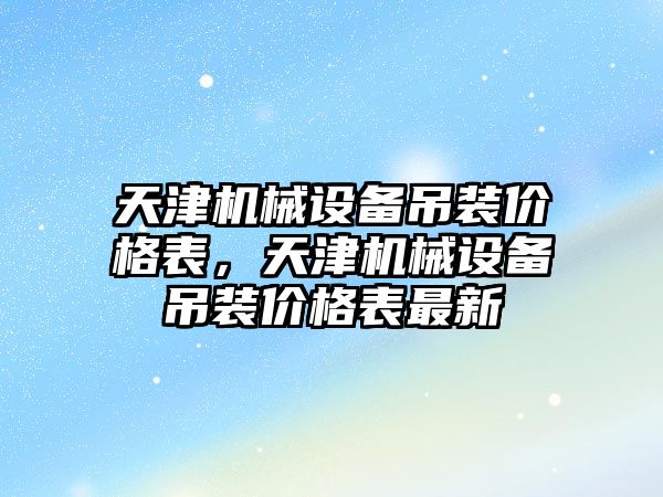 天津機械設備吊裝價格表，天津機械設備吊裝價格表最新