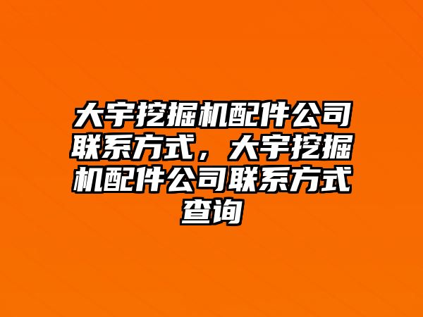 大宇挖掘機配件公司聯系方式，大宇挖掘機配件公司聯系方式查詢