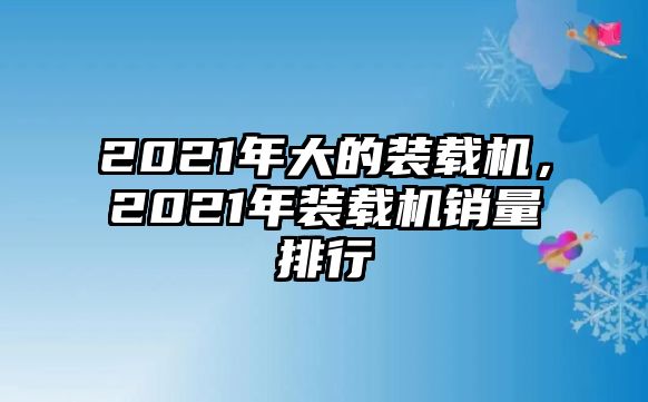 2021年大的裝載機，2021年裝載機銷量排行