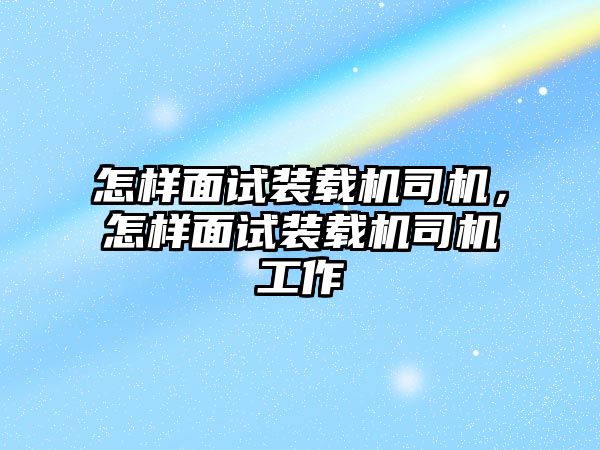 怎樣面試裝載機司機，怎樣面試裝載機司機工作