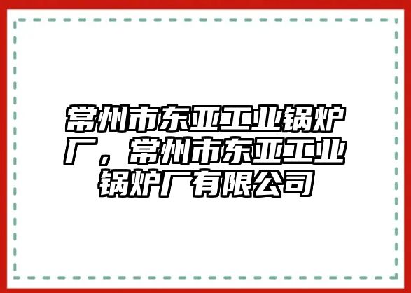 常州市東亞工業鍋爐廠，常州市東亞工業鍋爐廠有限公司