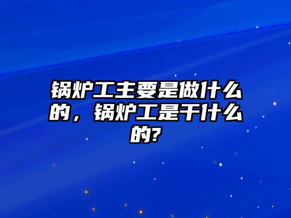 鍋爐工主要是做什么的，鍋爐工是干什么的?