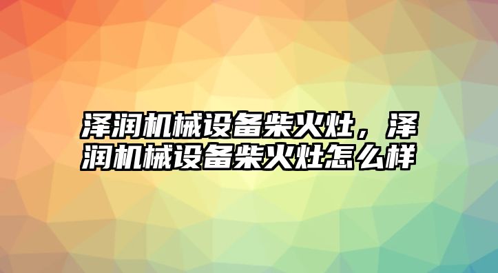 澤潤機械設備柴火灶，澤潤機械設備柴火灶怎么樣